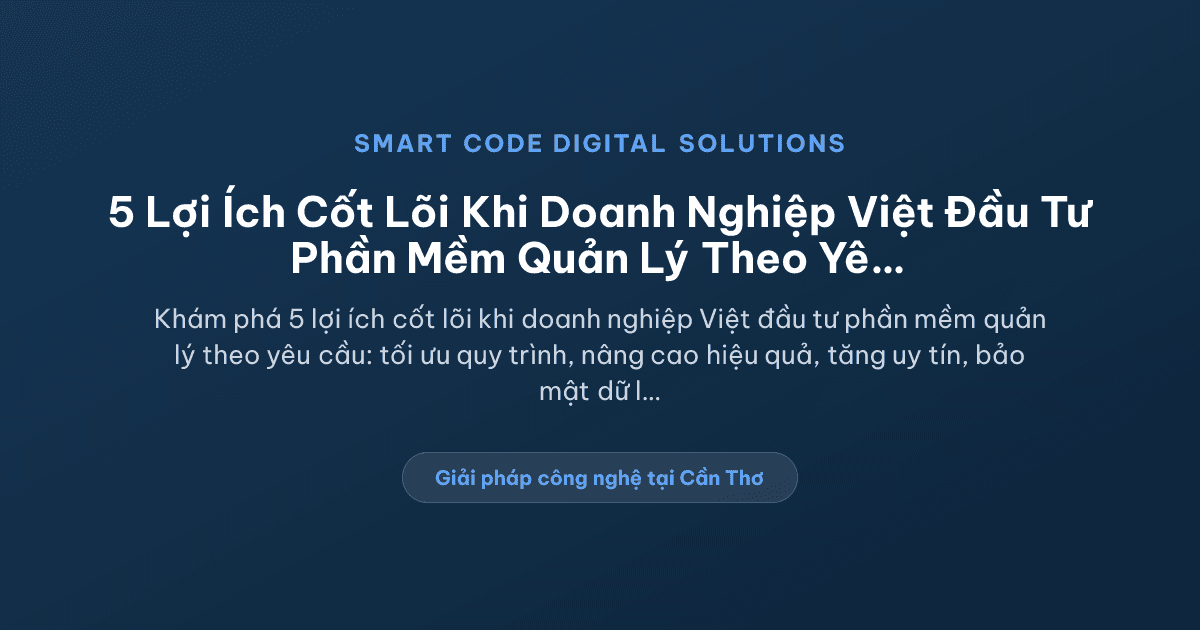 5 Lợi Ích Cốt Lõi Khi Doanh Nghiệp Việt Đầu Tư Phần Mềm Quản Lý Theo Yêu Cầu - Smart Code Digital Solutions