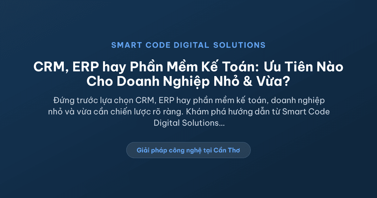 CRM, ERP và Phần Mềm Kế Toán: Doanh Nghiệp Nhỏ Nên Ưu Tiên Hệ Thống Nào Trước? - Smart Code Digital Solutions