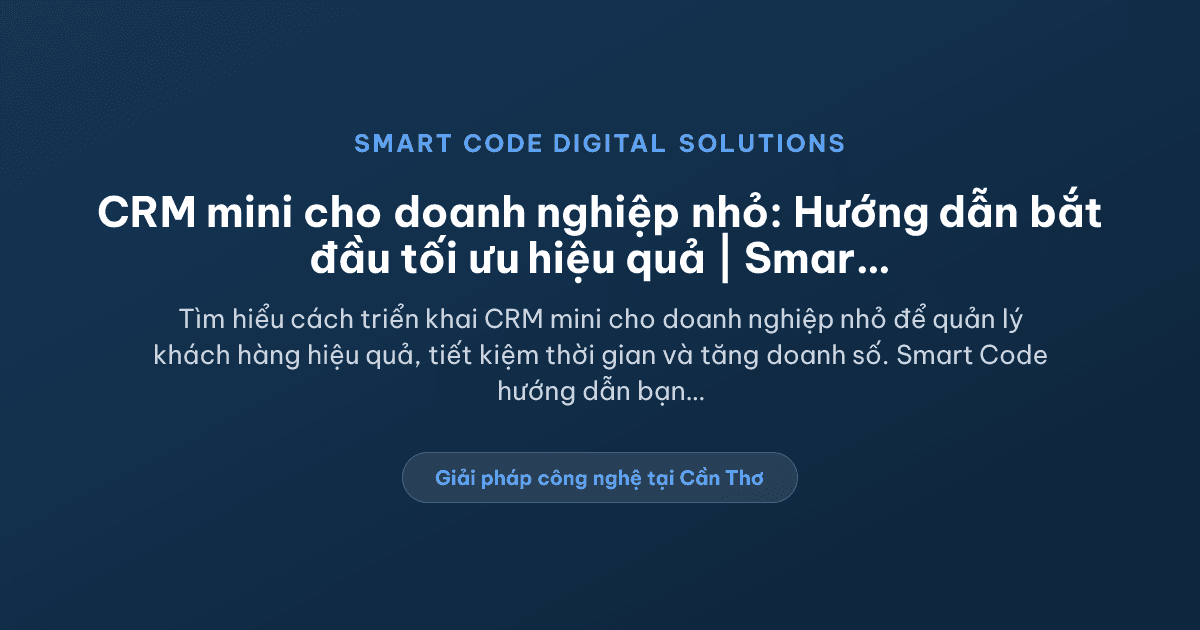 CRM mini cho doanh nghiệp nhỏ: Nên bắt đầu từ đâu để tối ưu hiệu quả? - Smart Code Digital Solutions
