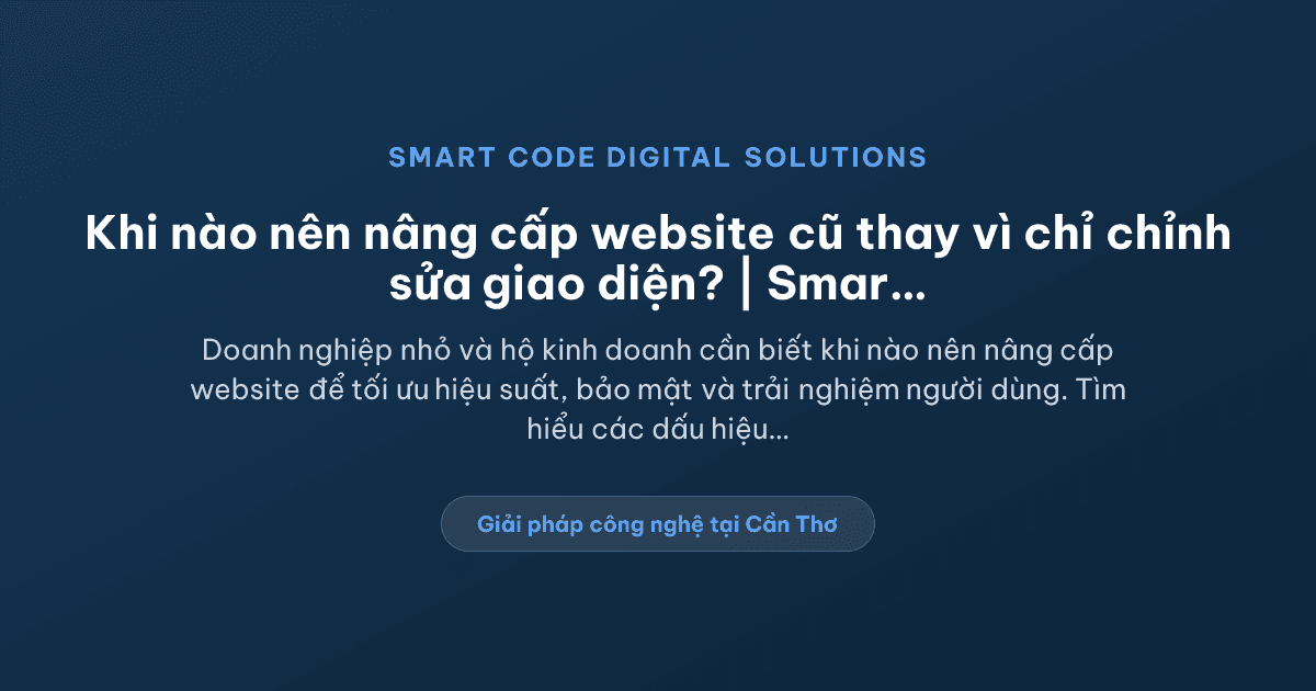 Khi nào doanh nghiệp nên nâng cấp website cũ thay vì chỉ chỉnh sửa giao diện? - Smart Code Digital Solutions
