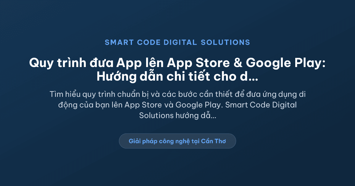 Quy trình đưa app lên App Store và Google Play cần chuẩn bị gì? - Smart Code Digital Solutions