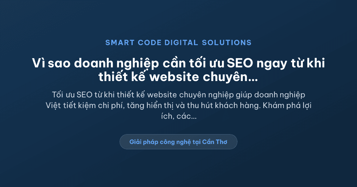 Vì sao doanh nghiệp cần tối ưu SEO ngay từ khi thiết kế website chuyên nghiệp? - Smart Code Digital Solutions